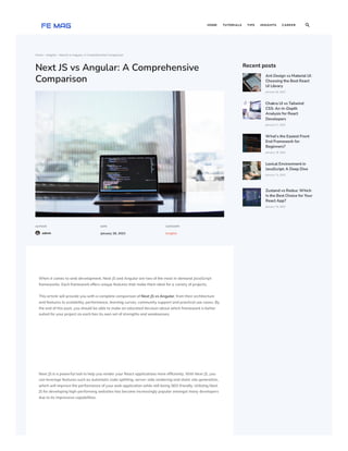 Home  Insights  Next JS vs Angular: A Comprehensive Comparison
Next JS vs Angular: A Comprehensive
Comparison
AUTHOR
admin
DATE
January 28, 2023
CATEGORY
Insights
When it comes to web development, Next JS and Angular are two of the most in-demand JavaScript
frameworks. Each framework offers unique features that make them ideal for a variety of projects.
This article will provide you with a complete comparison of Next JS vs Angular, from their architecture
and features to scalability, performance, learning curves, community support and practical use cases. By
the end of this post, you should be able to make an educated decision about which framework is better
suited for your project as each has its own set of strengths and weaknesses.
Next JS is a powerful tool to help you render your React applications more efficiently. With Next JS, you
can leverage features such as automatic code splitting, server-side rendering and static site generation,
which will improve the performance of your web application while still being SEO-friendly. Utilizing Next
JS for developing high-performing websites has become increasingly popular amongst many developers
due to its impressive capabilities.
Recent posts
Ant Design vs Material UI:
Choosing the Best React
UI Library
January 26, 2023
Chakra UI vs Tailwind
CSS: An In-Depth
Analysis for React
Developers
January 21, 2023
What’s the Easiest Front
End Framework for
Beginners?
January 18, 2023
Lexical Environment in
JavaScript: A Deep Dive
January 13, 2023
Zustand vs Redux: Which
Is the Best Choice for Your
React App?
January 10, 2023
HOME TUTORIALS TIPS INSIGHTS CAREER 
 