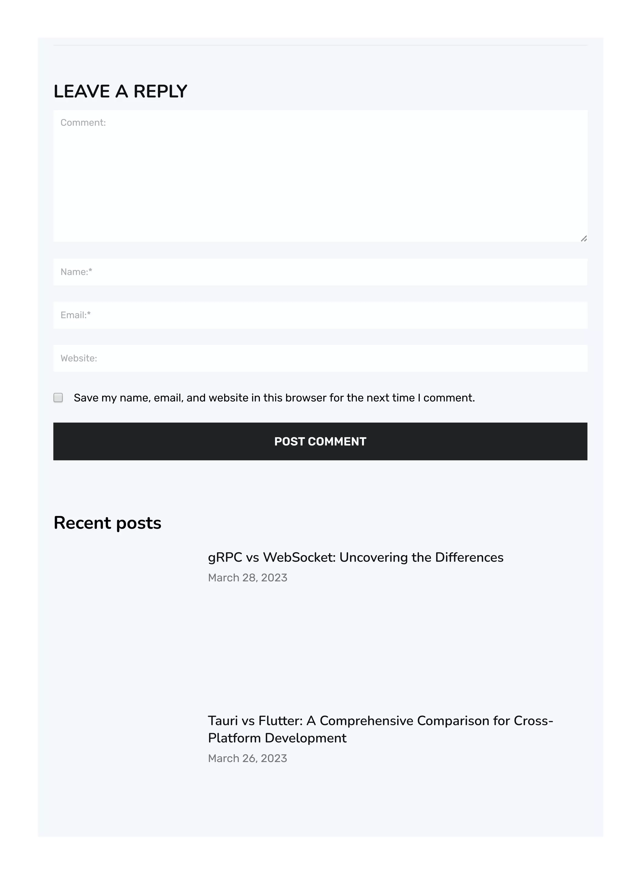 LEAVE A REPLY
Comment:
Name:*
Email:*
Website:
Save my name, email, and website in this browser for the next time I comment.
POST COMMENT
Recent posts
gRPC vs WebSocket: Uncovering the Differences
March 28, 2023
Tauri vs Flutter: A Comprehensive Comparison for Cross-
Platform Development
March 26, 2023
 