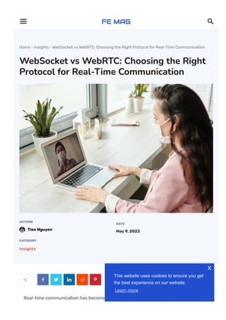 Home  Insights  WebSocket vs WebRTC: Choosing the Right Protocol for Real-Time Communication
WebSocket vs WebRTC: Choosing the Right
Protocol for Real-Time Communication
AUTHOR
Tien Nguyen
DATE
May 9, 2023
CATEGORY
Insights
     
Real-time communication has become essential in our digital landscape, enabling
 
This website uses cookies to ensure you get
the best experience on our website.
Learn more
x
 