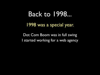 Back to 1998...
  1998 was a special year.
 Dot Com Boom was in full swing
I started working for a web agency
 