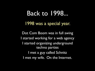 Back to 1998...
  1998 was a special year.
 Dot Com Boom was in full swing
I started working for a web agency
  I started organizing underground
            techno parties
       I met a guy called Schnitz
   I met my wife. On the Internet.
 