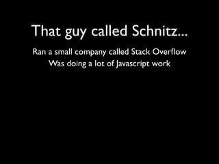 That guy called Schnitz...
Ran a small company called Stack Overﬂow
    Was doing a lot of Javascript work
 