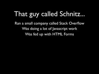 That guy called Schnitz...
Ran a small company called Stack Overﬂow
    Was doing a lot of Javascript work
      Was fed up with HTML Forms
 