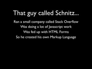 That guy called Schnitz...
Ran a small company called Stack Overﬂow
    Was doing a lot of Javascript work
      Was fed up with HTML Forms
 So he created his own Markup Language
 