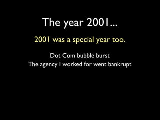 The year 2001...
  2001 was a special year too.
       Dot Com bubble burst
The agency I worked for went bankrupt
 