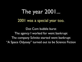 The year 2001...
        2001 was a special year too.
             Dot Com bubble burst
      The agency I worked for went bankrupt
    The company Schnitz started went bankrupt
“A Space Odyssey” turned out to be Science Fiction
 