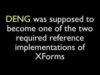 DENG was supposed to
become one of the two
  required reference
  implementations of
       XForms
 