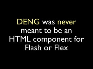 DENG was never
  meant to be an
HTML component for
   Flash or Flex
 