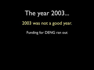 The year 2003...
2003 was not a good year.
  Funding for DENG ran out
 