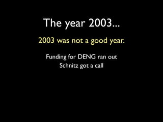 The year 2003...
2003 was not a good year.
  Funding for DENG ran out
      Schnitz got a call
 