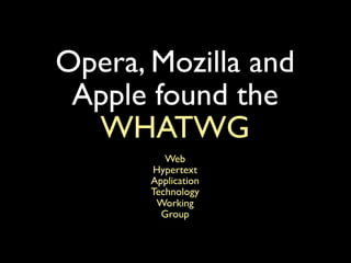 Opera, Mozilla and
 Apple found the
  WHATWG
          Web
       Hypertext
       Application
       Technology
        Working
         Group
 