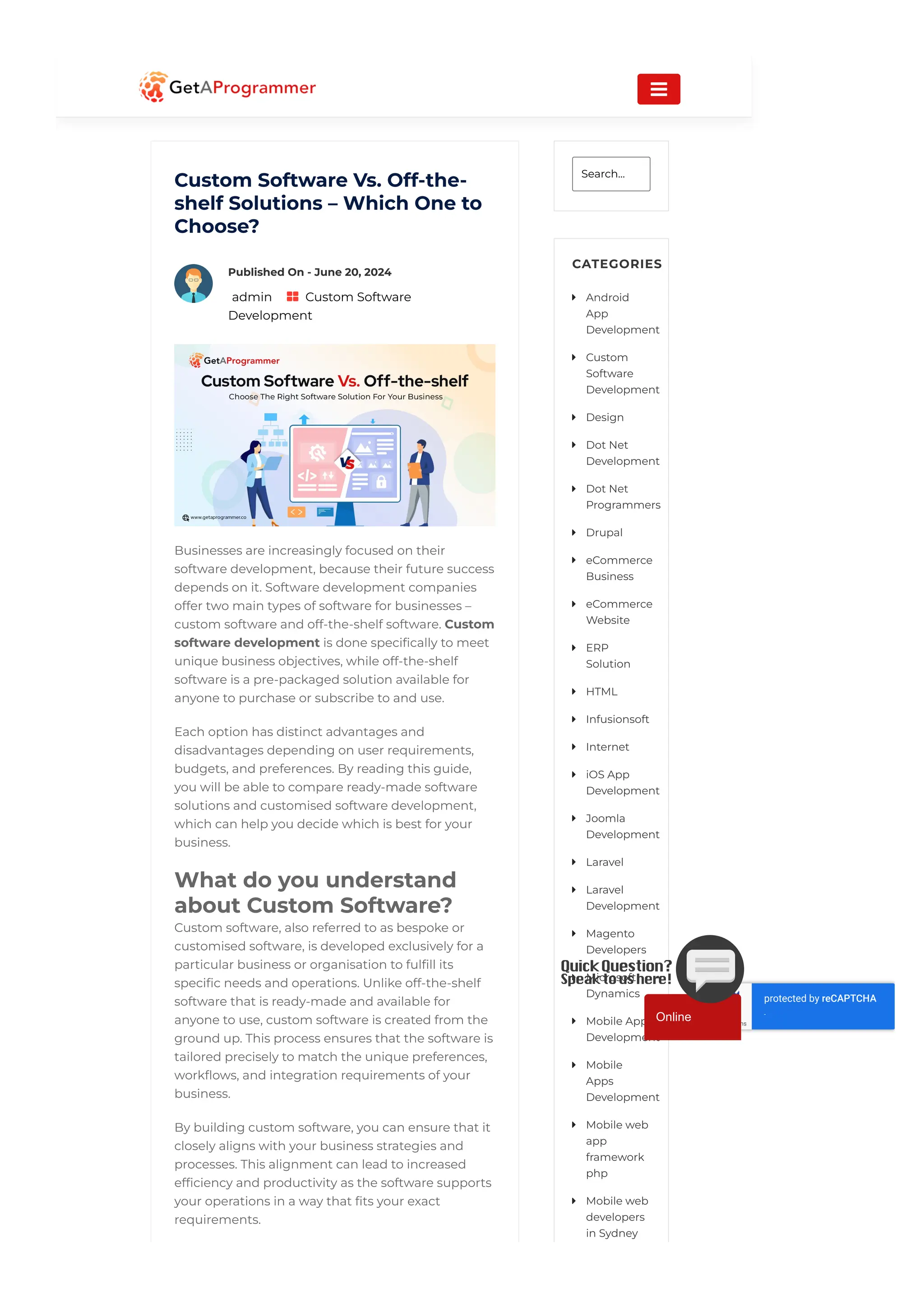 Custom Software Vs. Off-the-
shelf Solutions – Which One to
Choose?
Businesses are increasingly focused on their
software development, because their future success
depends on it. Software development companies
offer two main types of software for businesses –
custom software and off-the-shelf software. Custom
software development is done specifically to meet
unique business objectives, while off-the-shelf
software is a pre-packaged solution available for
anyone to purchase or subscribe to and use.
Each option has distinct advantages and
disadvantages depending on user requirements,
budgets, and preferences. By reading this guide,
you will be able to compare ready-made software
solutions and customised software development,
which can help you decide which is best for your
business.
What do you understand
about Custom Software?
Custom software, also referred to as bespoke or
customised software, is developed exclusively for a
particular business or organisation to fulfill its
specific needs and operations. Unlike off-the-shelf
software that is ready-made and available for
anyone to use, custom software is created from the
ground up. This process ensures that the software is
tailored precisely to match the unique preferences,
workflows, and integration requirements of your
business.
By building custom software, you can ensure that it
closely aligns with your business strategies and
processes. This alignment can lead to increased
efficiency and productivity as the software supports
your operations in a way that fits your exact
requirements.
Published On - June 20, 2024
admin Custom Software
Development

Search...
CATEGORIES
Android
App
Development

Custom
Software
Development

Design

Dot Net
Development

Dot Net
Programmers

Drupal

eCommerce
Business

eCommerce
Website

ERP
Solution

HTML

Infusionsoft

Internet

iOS App
Development

Joomla
Development

Laravel

Laravel
Development

Magento
Developers

Microsoft
Dynamics

Mobile App
Development

Mobile
Apps
Development

Mobile web
app
framework
php

Mobile web
developers
in Sydney

Privacy - Terms
protected by reCAPTCHA
-

Online
 