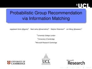Probabilistic Group Recommendation
via Information Matching
Jagadeesh Gorla (@jgorla)1
Neal Lathia (@neal lathia)2
Stephen Robertson3
Jun Wang (@seawan)1
1University College London
2
University of Cambridge
3
Microsoft Research Cambridge
 