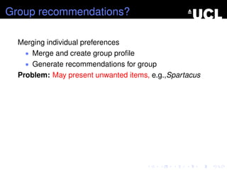 Group recommendations?
Merging individual preferences
• Merge and create group proﬁle
• Generate recommendations for group
Problem: May present unwanted items, e.g.,Spartacus
 