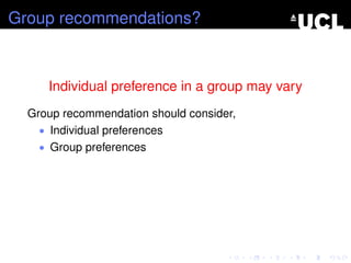 Group recommendations?
Individual preference in a group may vary
Group recommendation should consider,
• Individual preferences
• Group preferences
 