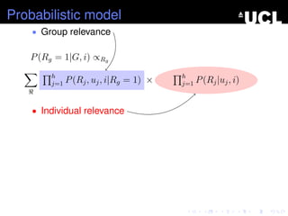 Probabilistic model
• Group relevance
P(Rg = 1|G, i) ∝Rg
h
j=1 P(Rj, uj, i|Rg = 1) × h
j=1 P(Rj|uj, i)
• Individual relevance
 