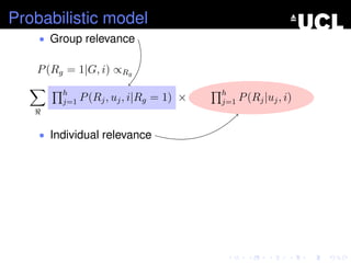 Probabilistic model
• Group relevance
P(Rg = 1|G, i) ∝Rg
h
j=1 P(Rj, uj, i|Rg = 1) × h
j=1 P(Rj|uj, i)
• Individual relevance
 