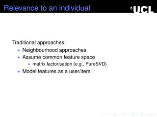 Relevance to an individual
Traditional approaches:
• Neighbourhood approaches
• Assume common feature space
• matrix factorisation (e.g., PureSVD)
• Model features as a user/item
 