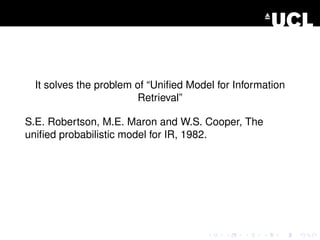 It solves the problem of “Uniﬁed Model for Information
Retrieval”
S.E. Robertson, M.E. Maron and W.S. Cooper, The
uniﬁed probabilistic model for IR, 1982.
 