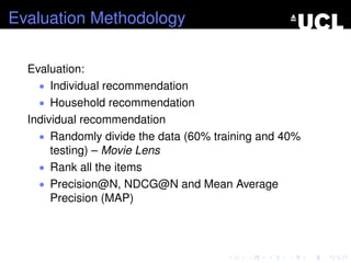 Evaluation Methodology
Evaluation:
• Individual recommendation
• Household recommendation
Individual recommendation
• Randomly divide the data (60% training and 40%
testing) – Movie Lens
• Rank all the items
• Precision@N, NDCG@N and Mean Average
Precision (MAP)
 
