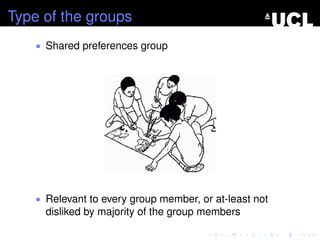 Type of the groups
• Shared preferences group
• Relevant to every group member, or at-least not
disliked by majority of the group members
 