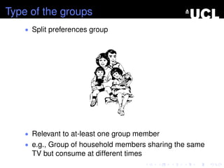 Type of the groups
• Split preferences group
• Relevant to at-least one group member
• e.g., Group of household members sharing the same
TV but consume at different times
 