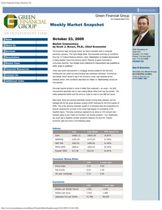 Green Financial Group | Houston, TX


                                                                                                                                                                 Investor Access


                                                                                                               Green Financial Group
                                                                                                                                  An Independent Firm


                                                      Weekly Market Snapshot


    Home                                                 October 23, 2009
                                                         Market Commentary
    About Us
                                                         by Scott J. Brown, Ph.D., Chief Economist
                                                                                                                                                        6363 Woodway Dr
    Services                                             The economic data remained mixed, but were consistent with a moderate                          Suite 870
                                                         economic recovery. The Fed’s Beige Book, the anecdotal summary of conditions                   Houston, TX 77057
    Newsletters                                          from the 12 Federal Reserve districts, noted “stabilization or modest improvement              Phone: 713-244-3030
                                                                                                                                                        Fax: 713-513-5669
                                                         in many sectors” since the previous report. Reports of gains continued to
                                                                                                                                                        Contact Us
    Market View                                          outnumber declines, “but virtually every reference to improvement was qualified as
                                                         either small or scattered.”
                                                                                                                                                        Map & Directions
    Financial Resources
                                                         There was some improvement in mortgage lending related to the first-time
                                                                                                                                                        Securities are offered through
                                                         homebuyers tax credit, but bank lending was restrained otherwise. Commercial                   RAYMOND JAMES
    Contact Us
                                                         real estate, which tends to lag in the economic cycle, was reported as the                     FINANCIAL SERVICES, INC.
                                                                                                                                                        Member FINRA / SIPC
                                                         weakest sector, with conditions described as “weak” or “deteriorating” across all
    Additional Links
                                                         Fed districts.


                                                         Earnings reports tended to come in better than expected – as usual – but with
                                                         improvement generally due to cost-cutting efforts rather than top-line growth. The
                                                         dollar weakened further and the price of crude oil rose to over $80 per barrel.


                                                         Next week, there are several potentially market-moving data releases, but the
                                                         highlight will be the gross domestic product (GDP) estimate for the third quarter of
                                                         2009. This is the advance estimate, based on incomplete data and projections for
                                                         several components, so there is the usual high degree of uncertainty in the
                                                         headline figure. The early consensus appears to be about a 3.0% annual rate –
                                                         boosted partly by the “Cash for Clunkers” car-buying program – but, realistically,
                                                         we could see a headline number anywhere between 2% and 4%. Fresher
                                                         economic data will arrive in the following week.



                                                         Indices
                                                                                  Last              Last Week            YTD return %

                                                            DJIA                  10081.31          10062.95             14.87%

                                                            NASDAQ                2165.29           2173.29               37.30%

                                                            S&P 500               1092.91           1096.56               21.00%

                                                            MSCI EAFE             1600.6            1602.32               29.35%

                                                            Russell 2000          613.38            623.34                22.81%



                                                         Consumer Money Rates
                                                                                                   Last             1-year ago

                                                            Prime Rate                             3.25             4.50

                                                            Fed Funds                              0.25              1.50

                                                            30-year mortgage                       5.15              5.92



                                                         Currencies
                                                                                                   Last                 1-year ago

                                                            Dollars per British Pound              1.661                1.630

                                                            Dollars per Euro                       1.501                1.288

                                                            Japanese Yen per Dollar                91.380               98.620




http://www.raymondjames.com/jeffgreen/WeeklyMarketSnapshot.aspx[10/26/2009 8:36:40 AM]
 