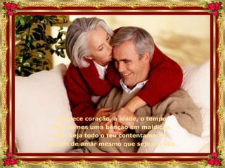 Esquece coração, a idade, o tempo,
Não tornes uma bênção em maldição,
Que seja todo o teu contentamento,
O dom de amar mesmo que seja em vão.
 