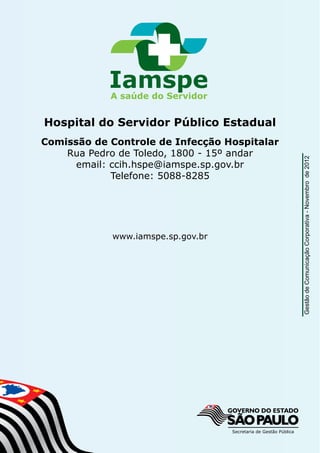 Hospital do Servidor Público Estadual
Comissão de Controle de Infecção Hospitalar
Rua Pedro de Toledo, 1800 - 15º andar
email: ccih.hspe@iamspe.sp.gov.br
Telefone: 5088-8285
www.iamspe.sp.gov.br
GestãodeComunicaçãoCorporativa-Novembrode2012
 