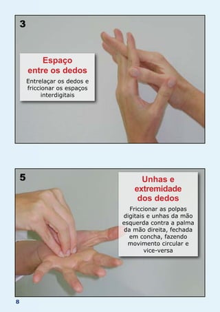 8
5 Unhas e
extremidade
dos dedos
Friccionar as polpas
digitais e unhas da mão
esquerda contra a palma
da mão direita, fechada
em concha, fazendo
movimento circular e
vice-versa
3
Espaço
entre os dedos
Entrelaçar os dedos e
friccionar os espaços
interdigitais
 