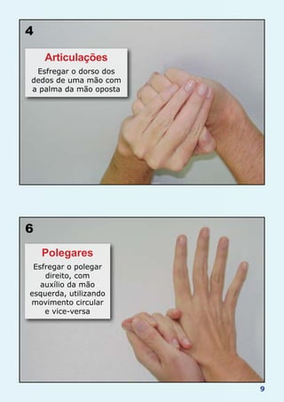 9
4
Articulações
Esfregar o dorso dos
dedos de uma mão com
a palma da mão oposta
6
Polegares
Esfregar o polegar
direito, com
auxílio da mão
esquerda, utilizando
movimento circular
e vice-versa
 