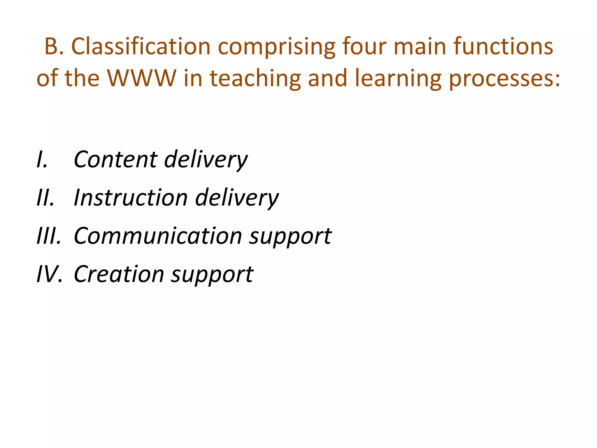 B. Classification comprising four main functions
of the WWW in teaching and learning processes:
I. Content delivery
II. Instruction delivery
III. Communication support
IV. Creation support
 