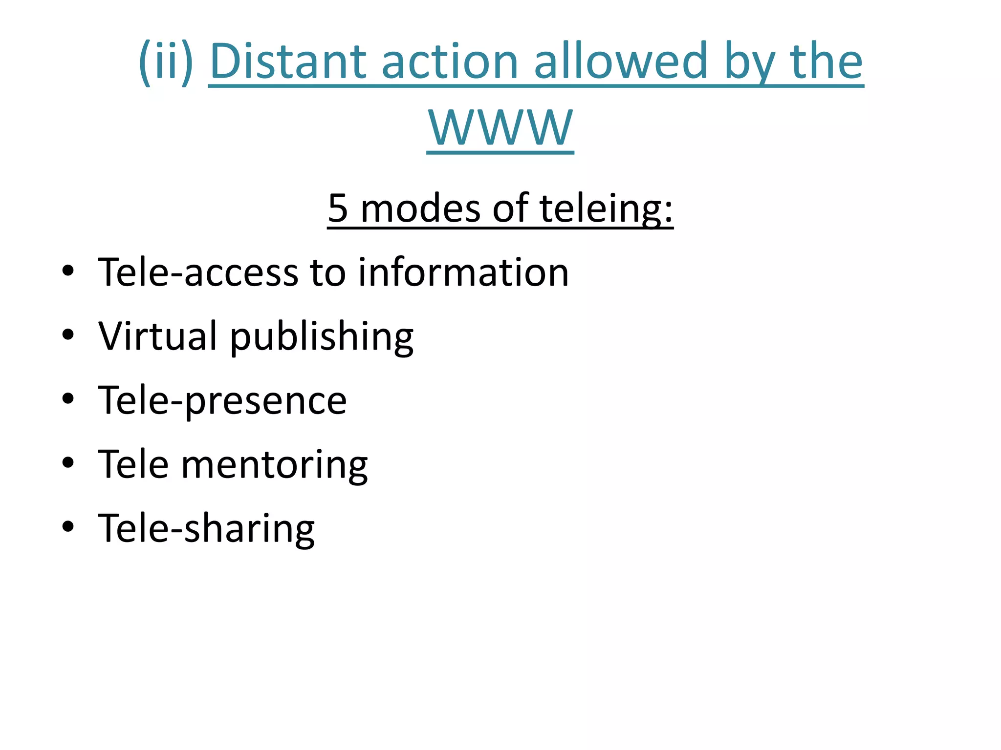 (ii) Distant action allowed by the
WWW
5 modes of teleing:
• Tele-access to information
• Virtual publishing
• Tele-presence
• Tele mentoring
• Tele-sharing
 