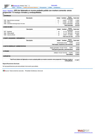 Grupos >Albañileria >APU de Aplanado en muros acabado pulido con mortero cemento- arena
proporción 1:5 incluye remates y emboquillados.
En :
1. MATERIALES
Descripción Unidad Cantidad Precio
productivo
Costototal
1492 Agua de toma municipal m³ 0.0078 21.3300 0.1664
1508 Arena m³ 0.0328 201.0000 6.5900
1558 Cemento normal gris tipo I en saco t 0.0076 2,200.0000 16.8168
Total materiales 23.5732
2. MANODEOBRA
Descripción Unidad Cantidad Precio
productivo
Costototal
1877 Ayudante jor 0.1110 249.3500 27.6779
1884 Oficial albañil jor 0.1110 398.2400 44.2046
1908 Cabo de oficios jor 0.0037 512.2800 1.8954
Total manode obra 73.7779
3. EQUIPO, MAQUINARIAYHERRAMIENTAS
Descripción Unidad Cantidad Precio
productivo
Costototal
Herramienta menor 3.00% 2.2133
Total equipo, maquinaria yherramientas 2.2133
4. GASTOSGENERALESYADMINISTRATIVOS
Gastos generales =(%de 1+2+3) 5.00% 4.9782
Total gastos generales yadministrativos 4.9782
5. UTILIDAD
Utilidad =(%de 1+2+3+4) 12.00% 12.5451
Total utilidad 12.5451
6. IMPUESTOS
Total PrecioUnitariode Aplanadoenmuros acabadopulidoconmorterocemento- arena proporción1:5 incluye remates y
emboquillados.
117.0877
Especificaciones técnicas:
No hayespecificaciones para esta actividad. Inicie sesión para editarla.
Insucons. Todos los derechos reservados. Privacidad |Condiciones |Acercade
Inicio Insumos Análisis de Precios Unitarios Presupuesto AYUDA Contáctanos
Iniciar sesión(Cambiar país) |Moneda: Pesos
converted by Web2PDFConvert.com
 