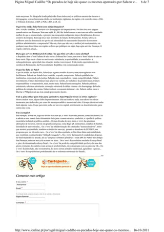 Página Miguel Cadilhe “Os pecados de hoje são quase os mesmos apontados por Salazar e...                     6 de 7



mais surpresas. Na fotografia tirada pela troika ficam todos mal, os políticos autores dos buracos e
derrapagens, os seus burocratas chefes, as instituições vigilantes, de registo e de controlo como o INE,
o Tribunal de Contas, o BdP, a PGR, o MF, a AR, etc.

O governo está a lidar bem com estas situações?
Sim. A troika também. Os buracos e as derrapagens são imperdoáveis. Dei-lhes luta sem tréguas
quando estive nas Finanças. Nos anos 1986, 87, 88, 89, fechei sempre o ano com um saldo executado
melhor do que o orçamentado, e procurei na composição subjacente impor disciplina nos diversos
sectores da despesa. Rui Carp era o meu secretário de Estado do Orçamento. Foram, talvez, os
melhores anos da democracia no que toca à intensidade do saneamento financeiro dos sectores
públicos administrativo e empresarial. Não sou, claro que não sou, o melhor juiz nesta matéria, em
qualquer caso deixei disso um registo no livro que publiquei em 1990, logo após sair das Finanças. O
registo está bem actual...

Para que serve o Tribunal de Contas e de que têm servido os seus alertas?
A República tem o ‘bom’ hábito de não ouvir o Tribunal de Contas, este tem o ‘bom’ hábito de não se
fazer ouvir. Digo ouvir e fazer-se ouvir com a substância, a oportunidade, a sonoridade e a
subsequência que a gravidade das situações muitas vezes requer. E falo muito especialmente dos
ouvidos do Parlamento, da Procuradoria da República e da comunicação social.

O que faz falta ao País?
A par da troika, ou depois dela, faltará que a gente acredite de novo, sem extravagâncias nem
facilitismos. Faltará um Estado forte, contido, regrado, competente. Faltará qualidade das
instituições, começando pela justiça. Faltarão mais exportadores e mais competitividade. Faltará
investimento. Faltará discriminar mais a favor do mérito, do trabalho e da produtividade. Faltará
responsabilizar os responsáveis, mais, muito mais. Faltará banir corrupções. Faltarão politicas
estruturais, reformas estruturais, correcção estrutural do défice externo e do desemprego. Faltarão
políticas de redução dos custos. Faltará reduzir a economia informal... etc. Faltará, enfim, curar e
libertar o PIB potencial que tem estado gravemente doente.

Vale a pena olhar para trás para aprender a lição? Quais foram os erros capitais?
Houve muitos erros, alguns deles impressionantes. Não me conforta nada, mas alertei em vários
momentos para todos eles, por vezes fui incompreendido e mesmo mal visto. O tempo talvez me tenha
dado alguma razão. O que para mim podia ser um erro capital, estruturante ou desestruturante, para
outros não o era.

Um exemplo?
Por exemplo, a meu ver, logo nos inícios dos anos 90, o ‘erro’ do escudo precoce, como lhe chamei, foi
a adesão a uma moeda única demasiado forte para a nossa estrutura produtiva, e a perda da política
monetária incluindo a política cambial... Ou nas décadas de 90 e 2000, o ‘erro’ das péssimas
afectações de recursos, visíveis em grandes despesas, como Expo 98, submarinos, estádios de futebol,
densidade de auto-estradas... Ou o ‘erro’ da subalternização dos chamados “transaccionáveis”, sobre
que mostrei perplexidade, também no início dos anos 90, perante o abandono do PCEDED, um
programa que me foi muito caro... Ou o ‘erro’ da falsa equidade, e além disso falsa sustentabilidade,
que constituiu o anti-princípio “utilizador-pagador”... Ou o ‘erro’ da imparável escalada das despesas
de funcionamento do Estado, são as “despesas correntes primárias”, eram 28% do PIB no meu tempo
das Finanças, estavam nos 42% ou mais em 2010... Ou o ‘erro’ da correlativa escalada da carga fiscal
e, pior, do denominado esforço fiscal... Ou o ‘erro’ da perda de competitividade por força de uma das
piores evoluções dos salários reais acima da produtividade, em comparação com os países da UE... Ou
o ‘erro’ da demolição, não reconstrutiva, do nosso sector primário tradicional, agricultura e pescas...
Ou o ‘erro’ do repetidíssimo protelamento das re reformas estruturais do Estado...
                                                                                                       PUB




Comente este artigo
O seu nome: *
 Anonymous

Email: *


O conteúdo deste campo é privado e não irá ser exibido publicamente.
Página Pessoal:


Comentar: *




http://www.ionline.pt/portugal/miguel-cadilhe-os-pecados-hoje-sao-quase-os-mesmos... 16-10-2011
 