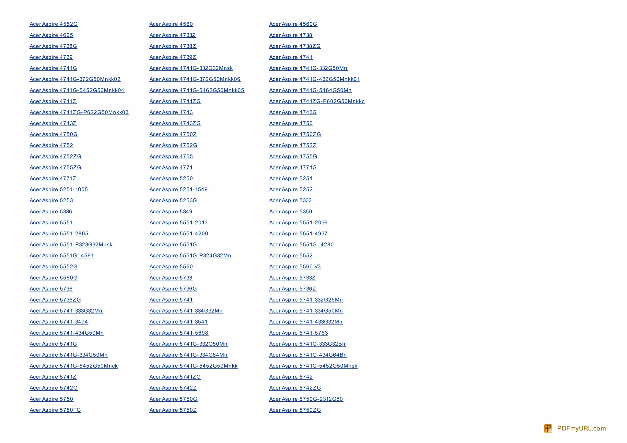 Acer Aspire 4552G                    Acer Aspire 4560                   Acer Aspire 4560G

Acer Aspire 4625                     Acer Aspire 4733Z                  Acer Aspire 4738

Acer Aspire 4738G                    Acer Aspire 4738Z                  Acer Aspire 4738Z G

Acer Aspire 4739                     Acer Aspire 4739Z                  Acer Aspire 4741

Acer Aspire 4741G                    Acer Aspire 4741G- 332G32Mnsk      Acer Aspire 4741G- 332G50Mn

Acer Aspire 4741G- 372G50Mnkk02      Acer Aspire 4741G- 372G50Mnkk06    Acer Aspire 4741G- 432G50Mnkk01

Acer Aspire 4741G- 5452G50Mnkk04     Acer Aspire 4741G- 5462G50Mnkk05   Acer Aspire 4741G- 5464G50Mn

Acer Aspire 4741Z                    Acer Aspire 4741Z G                Acer Aspire 4741Z G- P602G50Mnkkc

Acer Aspire 4741Z G- P622G50Mnkk03   Acer Aspire 4743                   Acer Aspire 4743G

Acer Aspire 4743Z                    Acer Aspire 4743Z G                Acer Aspire 4750

Acer Aspire 4750G                    Acer Aspire 4750Z                  Acer Aspire 4750Z G

Acer Aspire 4752                     Acer Aspire 4752G                  Acer Aspire 4752Z

Acer Aspire 4752Z G                  Acer Aspire 4755                   Acer Aspire 4755G

Acer Aspire 4755Z G                  Acer Aspire 4771                   Acer Aspire 4771G

Acer Aspire 4771Z                    Acer Aspire 5250                   Acer Aspire 5251

Acer Aspire 5251- 1005               Acer Aspire 5251- 1549             Acer Aspire 5252

Acer Aspire 5253                     Acer Aspire 5253G                  Acer Aspire 5333

Acer Aspire 5336                     Acer Aspire 5349                   Acer Aspire 5350

Acer Aspire 5551                     Acer Aspire 5551- 2013             Acer Aspire 5551- 2036

Acer Aspire 5551- 2805               Acer Aspire 5551- 4200             Acer Aspire 5551- 4937

Acer Aspire 5551- P323G32Mnsk        Acer Aspire 5551G                  Acer Aspire 5551G - 4280

Acer Aspire 5551G - 4591             Acer Aspire 5551G- P324G32Mn       Acer Aspire 5552

Acer Aspire 5552G                    Acer Aspire 5560                   Acer Aspire 5560 V3

Acer Aspire 5560G                    Acer Aspire 5733                   Acer Aspire 5733Z

Acer Aspire 5736                     Acer Aspire 5736G                  Acer Aspire 5736Z

Acer Aspire 5736Z G                  Acer Aspire 5741                   Acer Aspire 5741- 332G25Mn

Acer Aspire 5741- 333G32Mn           Acer Aspire 5741- 334G32Mn         Acer Aspire 5741- 334G50Mn

Acer Aspire 5741- 3404               Acer Aspire 5741- 3541             Acer Aspire 5741- 433G32Mn

Acer Aspire 5741- 434G50Mn           Acer Aspire 5741- 5698             Acer Aspire 5741- 5763

Acer Aspire 5741G                    Acer Aspire 5741G- 332G50Mn        Acer Aspire 5741G- 333G32Bn

Acer Aspire 5741G- 334G50Mn          Acer Aspire 5741G- 334G64Mn        Acer Aspire 5741G- 434G64Bn

Acer Aspire 5741G- 5452G50Mnck       Acer Aspire 5741G- 5452G50Mnkk     Acer Aspire 5741G- 5452G50Mnsk

Acer Aspire 5741Z                    Acer Aspire 5741Z G                Acer Aspire 5742

Acer Aspire 5742G                    Acer Aspire 5742Z                  Acer Aspire 5742Z G

Acer Aspire 5750                     Acer Aspire 5750G                  Acer Aspire 5750G- 2312G50

Acer Aspire 5750TG                   Acer Aspire 5750Z                  Acer Aspire 5750Z G


                                                                                                            PDFmyURL.com
 