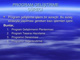 PROGRAM GELİŞTİRME
              SÜRECİ
 Program geliştirme işlemi bir süreçtir. Bu süreç
  sırasıyla yapılması gereken bazı işlemleri içerir.
Bunlar,
    1.   Program Geliştirmenin Planlanması
    2.   Program Tasarısı Hazırlama
    3.   Programın Denenmesi
    4.   Programın Değerlendirme
 