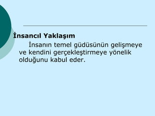 İnsancıl Yaklaşım
     İnsanın temel güdüsünün gelişmeye
  ve kendini gerçekleştirmeye yönelik
  olduğunu kabul eder.
 