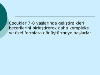    Çocuklar 7-8 yaşlarında geliştirdikleri
    becerilerini birleştirerek daha kompleks
    ve özel formlara dönüştürmeye başlarlar.
 