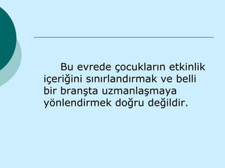 Bu evrede çocukların etkinlik
içeriğini sınırlandırmak ve belli
bir branşta uzmanlaşmaya
yönlendirmek doğru değildir.
 