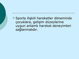    Sporla ilişkili hareketler döneminde
    çocuklara, gelişim düzeylerine
    uygun anlamlı hareket deneyimleri
    sağlanmalıdır.
 