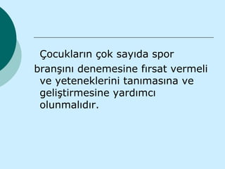 Çocukların çok sayıda spor
branşını denemesine fırsat vermeli
 ve yeteneklerini tanımasına ve
 geliştirmesine yardımcı
 olunmalıdır.
 