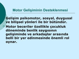 Motor Gelişiminin Desteklenmesi

   Gelişim psikomotor, sosyal, duygusal
    ve bilişsel yönleri ile bir bütündür.
   Motor beceriler özellikle çocukluk
    döneminde benlik saygısının
    gelişiminde ve arkadaşlar arasında
    belli bir yer edinmesinde önemli rol
    oynar.
 