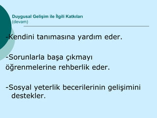 Duygusal Gelişim ile İlgili Katkıları
 (devam)


-Kendini tanımasına yardım eder.


-Sorunlarla başa çıkmayı
öğrenmelerine rehberlik eder.

-Sosyal yeterlik becerilerinin gelişimini
  destekler.
 