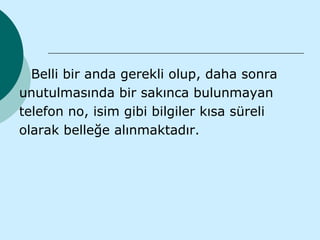 Belli bir anda gerekli olup, daha sonra
unutulmasında bir sakınca bulunmayan
telefon no, isim gibi bilgiler kısa süreli
olarak belleğe alınmaktadır.
 