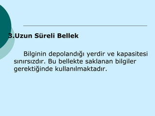 3.Uzun Süreli Bellek

    Bilginin depolandığı yerdir ve kapasitesi
 sınırsızdır. Bu bellekte saklanan bilgiler
 gerektiğinde kullanılmaktadır.
 