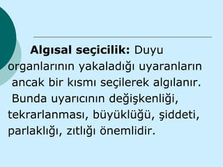 Algısal seçicilik: Duyu
organlarının yakaladığı uyaranların
 ancak bir kısmı seçilerek algılanır.
 Bunda uyarıcının değişkenliği,
tekrarlanması, büyüklüğü, şiddeti,
parlaklığı, zıtlığı önemlidir.
 