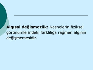 Algısal değişmezlik: Nesnelerin fiziksel
görünümlerindeki farklılığa rağmen algının
değişmemesidir.
 