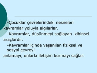-Çocuklar çevrelerindeki nesneleri
kavramlar yoluyla algılarlar.
  -Kavramlar, düşünmeyi sağlayan zihinsel
araçlardır.
  -Kavramlar içinde yaşanılan fiziksel ve
  sosyal çevreyi
anlamayı, onlarla iletişim kurmayı sağlar.
 