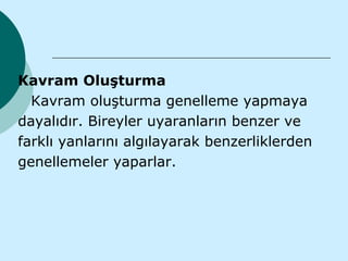 Kavram Oluşturma
  Kavram oluşturma genelleme yapmaya
dayalıdır. Bireyler uyaranların benzer ve
farklı yanlarını algılayarak benzerliklerden
genellemeler yaparlar.
 